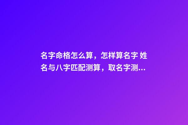 名字命格怎么算，怎样算名字 姓名与八字匹配测算，取名字测试打分-第1张-观点-玄机派